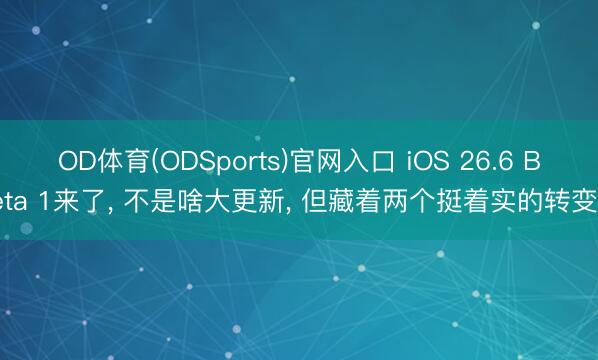 OD体育(ODSports)官网入口 iOS 26.6 Beta 1来了， 不是啥大更新， 但藏着两个挺着实的转变。