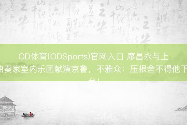 OD体育(ODSports)官网入口 廖昌永与上音独奏家室内乐团献演京鲁,不雅众:压根舍不得他下台!