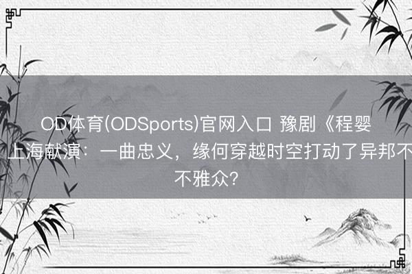 OD体育(ODSports)官网入口 豫剧《程婴救孤》上海献演：一曲忠义，缘何穿越时空打动了异邦不雅众？