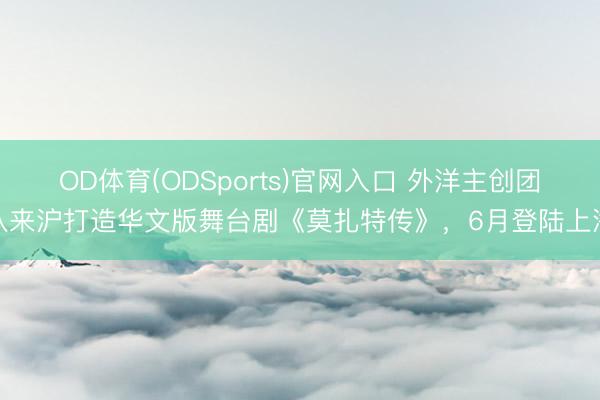OD体育(ODSports)官网入口 外洋主创团队来沪打造华文版舞台剧《莫扎特传》，6月登陆上海