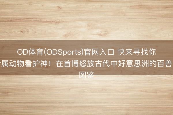 OD体育(ODSports)官网入口 快来寻找你的专属动物看护神！在首博怒放古代中好意思洲的百兽图鉴