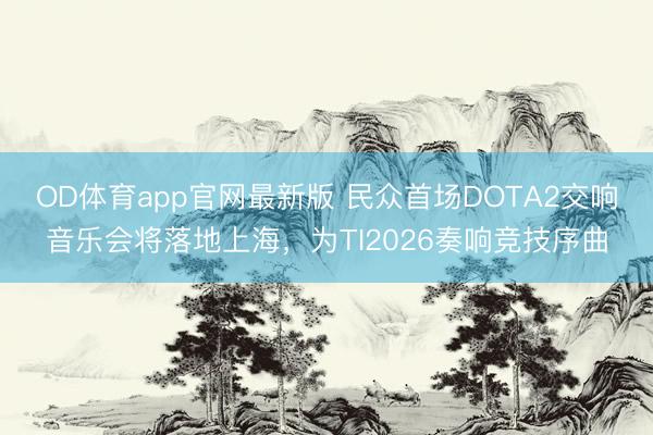 OD体育app官网最新版 民众首场DOTA2交响音乐会将落地上海，为TI2026奏响竞技序曲