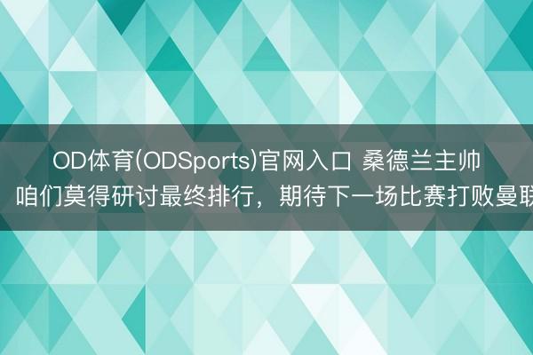 OD体育(ODSports)官网入口 桑德兰主帅:咱们莫得研讨最终排行,期待下一场比赛打败曼联