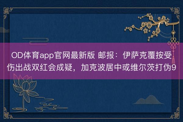 OD体育app官网最新版 邮报：伊萨克覆按受伤出战双红会成疑，加克波居中或维尔茨打伪9
