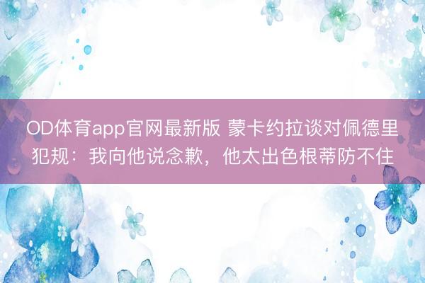 OD体育app官网最新版 蒙卡约拉谈对佩德里犯规：我向他说念歉，他太出色根蒂防不住
