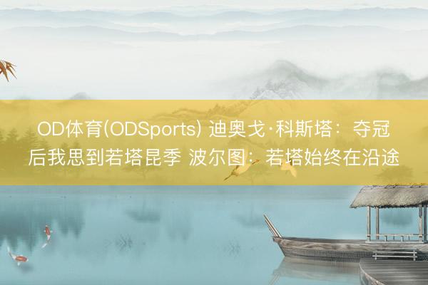 OD体育(ODSports) 迪奥戈·科斯塔：夺冠后我思到若塔昆季 波尔图：若塔始终在沿途