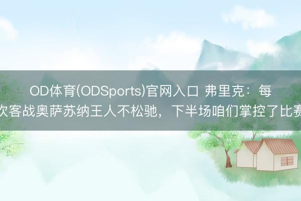 OD体育(ODSports)官网入口 弗里克:每次客战奥萨苏纳王人不松驰,下半场咱们掌控了比赛
