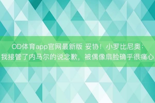 OD体育app官网最新版 妥协！小罗比尼奥：我接管了内马尔的说念歉，被偶像扇脸确乎很痛心