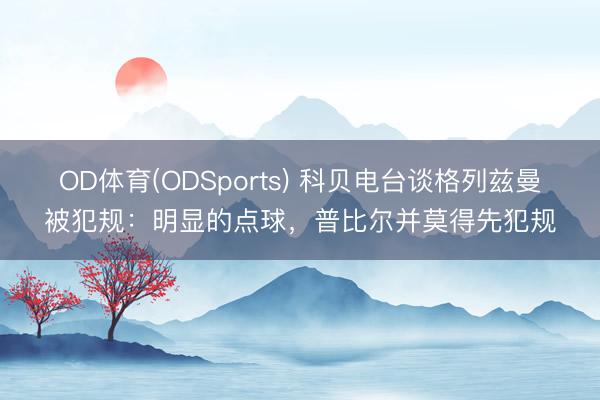 OD体育(ODSports) 科贝电台谈格列兹曼被犯规：明显的点球，普比尔并莫得先犯规