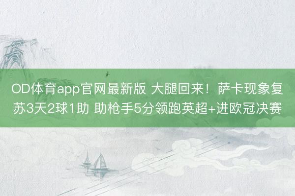 OD体育app官网最新版 大腿回来！萨卡现象复苏3天2球1助 助枪手5分领跑英超+进欧冠决赛