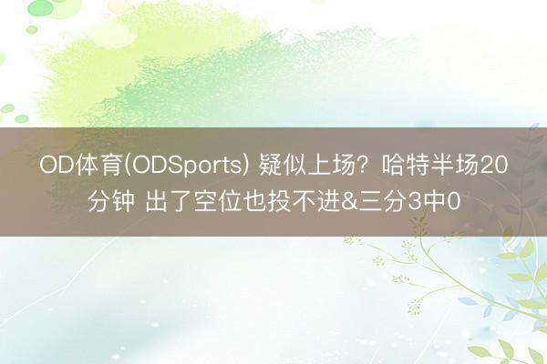 OD体育(ODSports) 疑似上场？哈特半场20分钟 出了空位也投不进&三分3中0