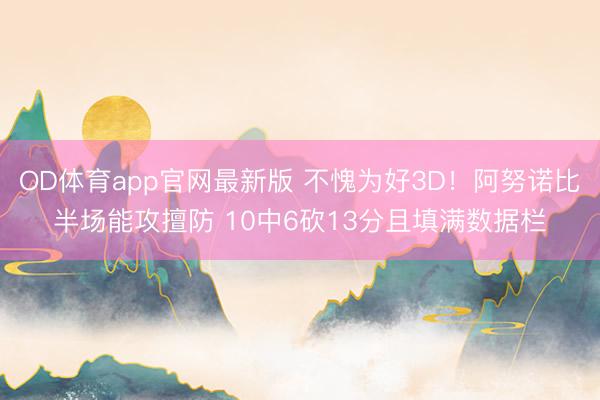 OD体育app官网最新版 不愧为好3D！阿努诺比半场能攻擅防 10中6砍13分且填满数据栏