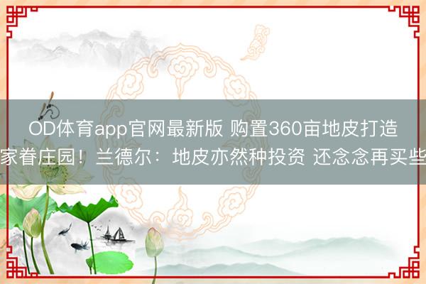 OD体育app官网最新版 购置360亩地皮打造家眷庄园！兰德尔：地皮亦然种投资 还念念再买些