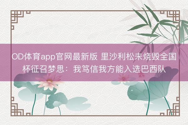 OD体育app官网最新版 里沙利松未烧毁全国杯征召梦思:我笃信我方能入选巴西队