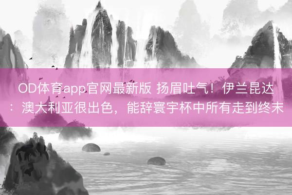 OD体育app官网最新版 扬眉吐气!伊兰昆达:澳大利亚很出色,能辞寰宇杯中所有走到终末