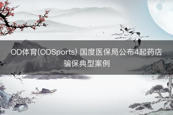 OD体育(ODSports) 国度医保局公布4起药店骗保典型案例