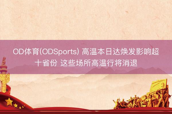 OD体育(ODSports) 高温本日达焕发影响超十省份 这些场所高温行将消退