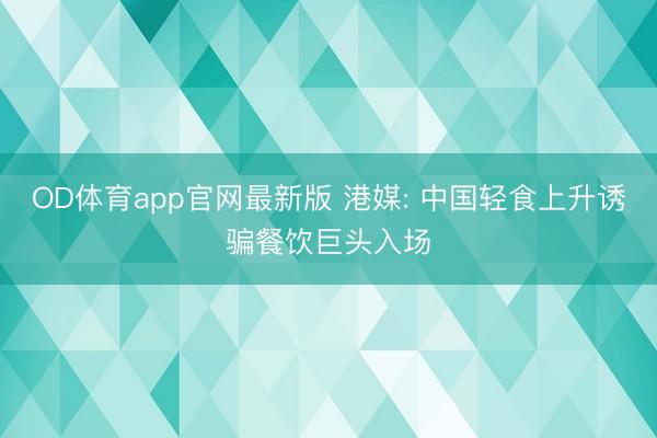 OD体育app官网最新版 港媒: 中国轻食上升诱骗餐饮巨头入场