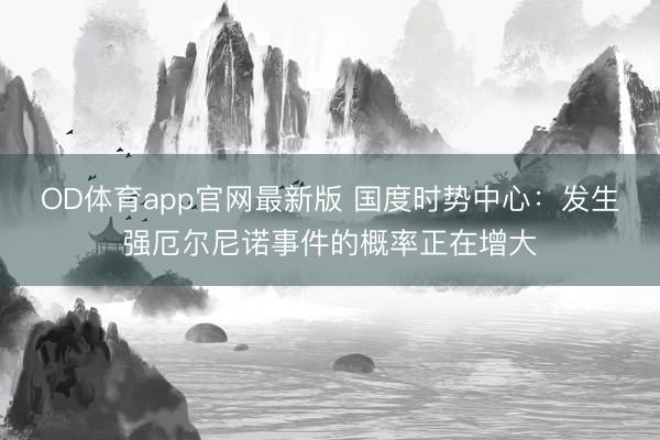 OD体育app官网最新版 国度时势中心:发生强厄尔尼诺事件的概率正在增大