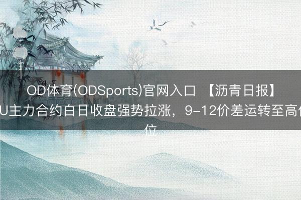 OD体育(ODSports)官网入口 【沥青日报】BU主力合约白日收盘强势拉涨,9-12价差运转至高位