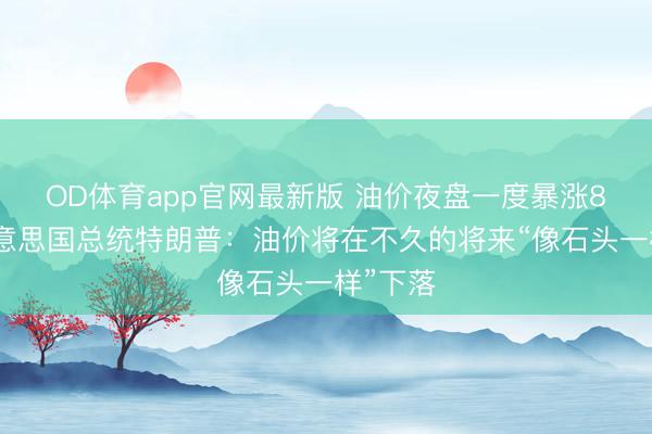 OD体育app官网最新版 油价夜盘一度暴涨8%,好意思国总统特朗普:油价将在不久的将来“像石头一样”下落