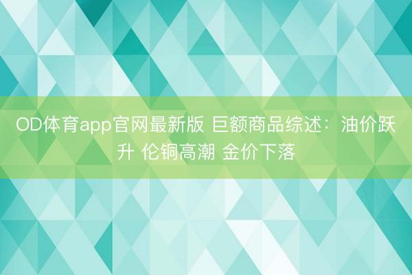 OD体育app官网最新版 巨额商品综述:油价跃升 伦铜高潮 金价下落