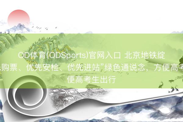 OD体育(ODSports)官网入口 北京地铁绽开“优先购票、优先安检、优先进站”绿色通说念,方便高考生出行