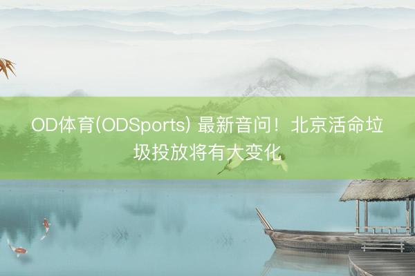 OD体育(ODSports) 最新音问！北京活命垃圾投放将有大变化