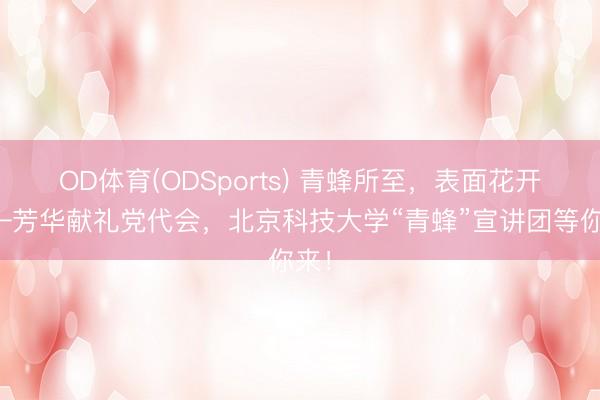 OD体育(ODSports) 青蜂所至，表面花开——芳华献礼党代会，北京科技大学“青蜂”宣讲团等你来！