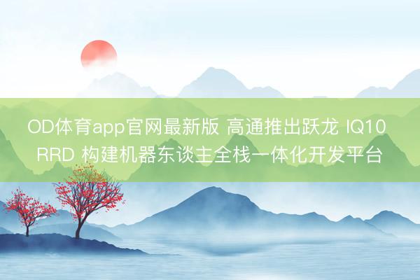 OD体育app官网最新版 高通推出跃龙 IQ10 RRD 构建机器东谈主全栈一体化开发平台