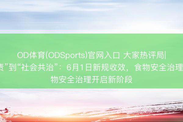 OD体育(ODSports)官网入口 大家热评局|从“平台履责”到“社会共治”:6月1日新规收效,食物安全治理开启新阶段