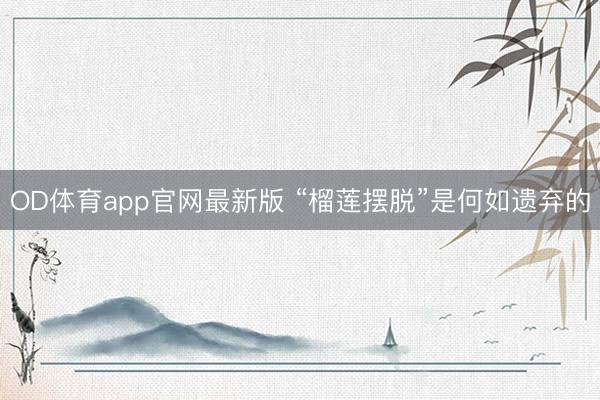 OD体育app官网最新版 “榴莲摆脱”是何如遗弃的