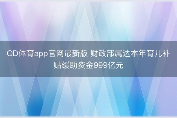 OD体育app官网最新版 财政部属达本年育儿补贴缓助资金999亿元