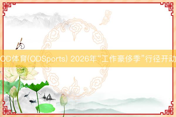OD体育(ODSports) 2026年“工作豪侈季”行径开动