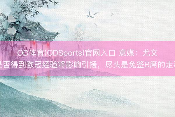 OD体育(ODSports)官网入口 意媒：尤文是否得到欧冠经验将影响引援，尽头是免签B席的走动