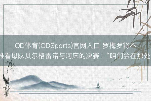 OD体育(ODSports)官网入口 罗梅罗将不雅看母队贝尔格雷诺与河床的决赛:“咱们会在那处”