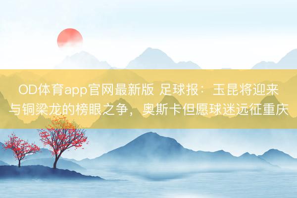 OD体育app官网最新版 足球报:玉昆将迎来与铜梁龙的榜眼之争,奥斯卡但愿球迷远征重庆