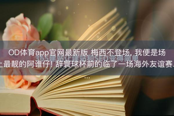 OD体育app官网最新版 梅西不登场, 我便是场上最靓的阿谁仔! 辞寰球杯前的临了一场海外友谊赛...