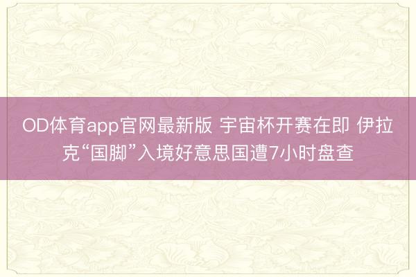OD体育app官网最新版 宇宙杯开赛在即 伊拉克“国脚”入境好意思国遭7小时盘查
