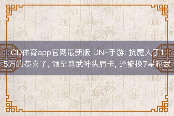 OD体育app官网最新版 DNF手游: 抗魔大于15万的恭喜了, 领至尊武神头肩卡, 还能换7星超武