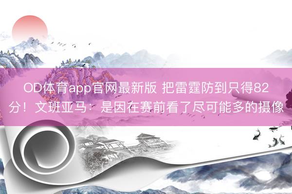 OD体育app官网最新版 把雷霆防到只得82分！文班亚马：是因在赛前看了尽可能多的摄像