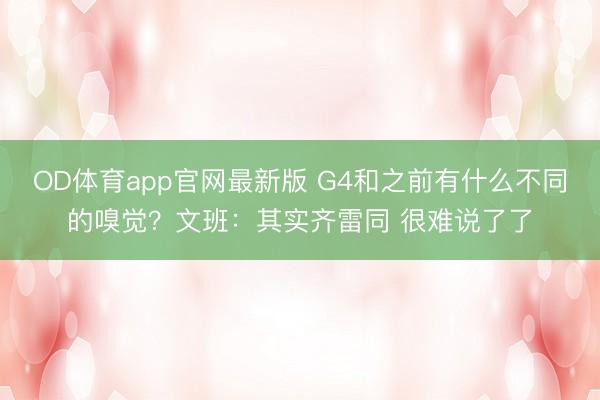 OD体育app官网最新版 G4和之前有什么不同的嗅觉？文班：其实齐雷同 很难说了了
