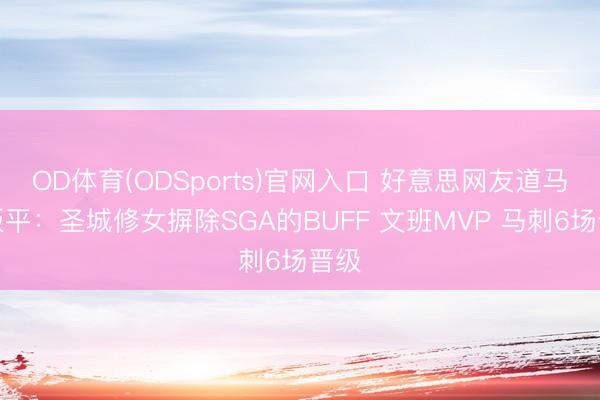 OD体育(ODSports)官网入口 好意思网友道马刺扳平：圣城修女摒除SGA的BUFF 文班MVP 马刺6场晋级