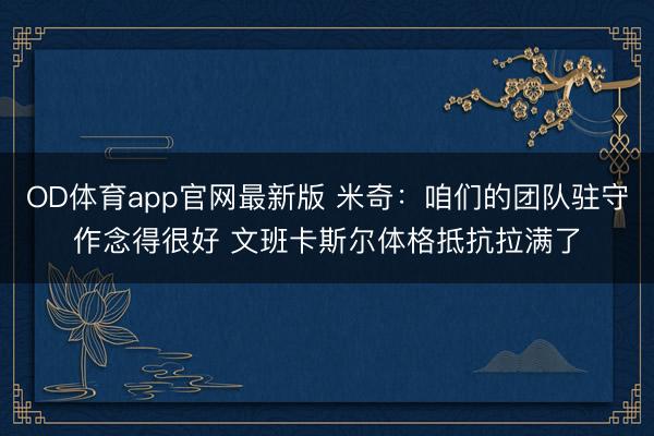 OD体育app官网最新版 米奇：咱们的团队驻守作念得很好 文班卡斯尔体格抵抗拉满了