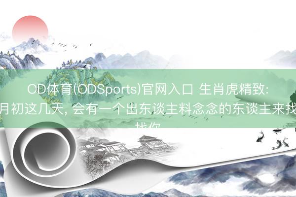 OD体育(ODSports)官网入口 生肖虎精致: 6月初这几天， 会有一个出东谈主料念念的东谈主来找你