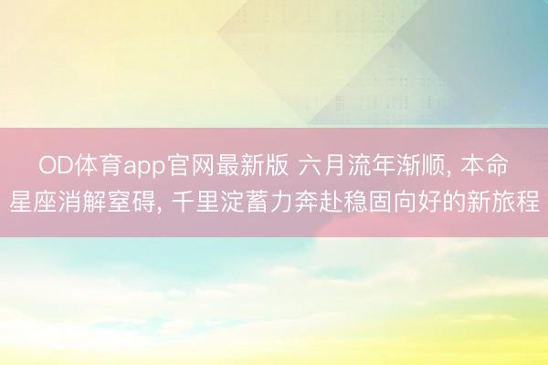 OD体育app官网最新版 六月流年渐顺， 本命星座消解窒碍， 千里淀蓄力奔赴稳固向好的新旅程