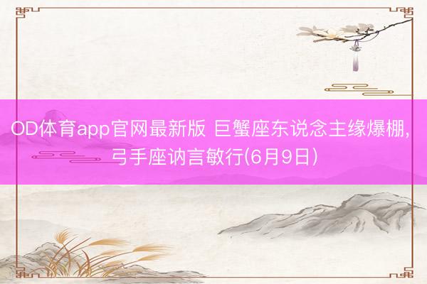 OD体育app官网最新版 巨蟹座东说念主缘爆棚, 弓手座讷言敏行(6月9日)