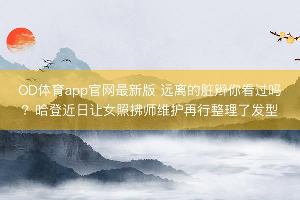 OD体育app官网最新版 远离的脏辫你看过吗？哈登近日让女照拂师维护再行整理了发型