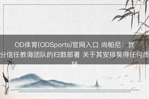 OD体育(ODSports)官网入口 尚帕尼:我充分信任教诲团队的扫数部署 关于其安排莫得任何质疑