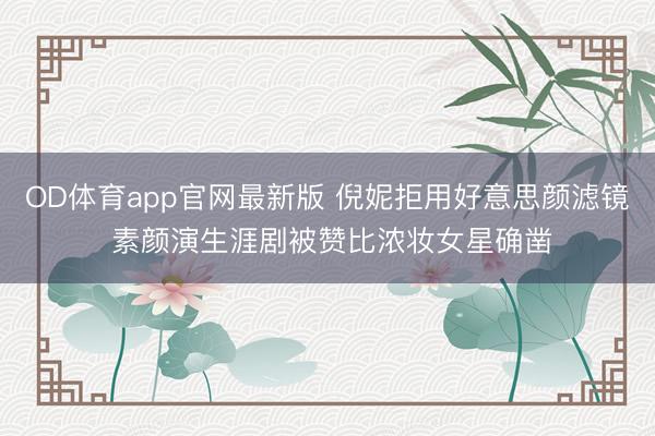 OD体育app官网最新版 倪妮拒用好意思颜滤镜 素颜演生涯剧被赞比浓妆女星确凿